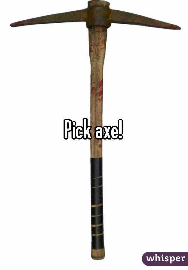 Pick axe!