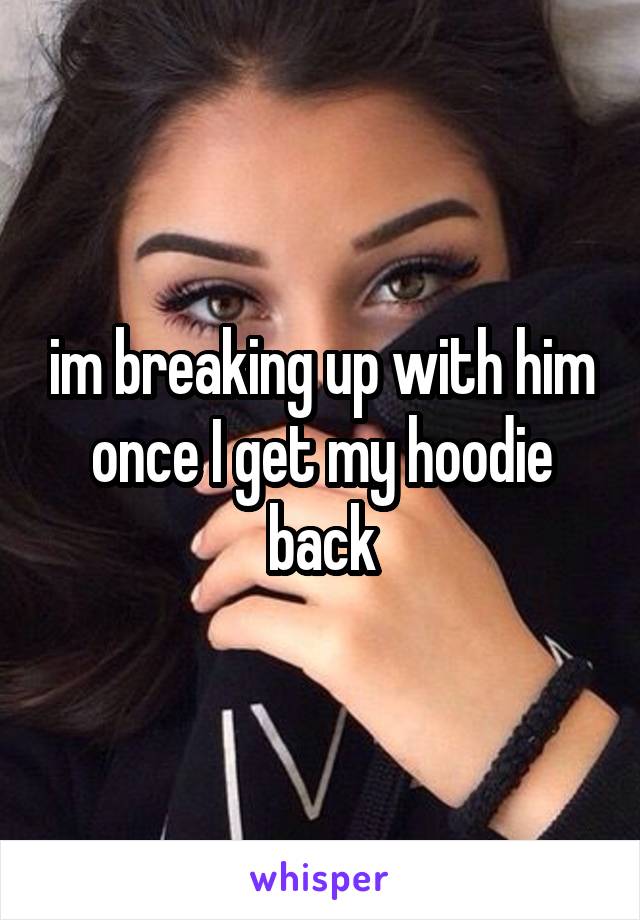 im breaking up with him once I get my hoodie back