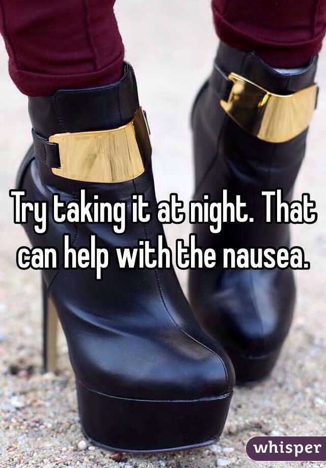 Try taking it at night. That can help with the nausea. 