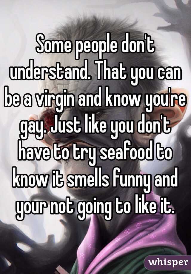 Some people don't understand. That you can be a virgin and know you're gay. Just like you don't have to try seafood to know it smells funny and your not going to like it.