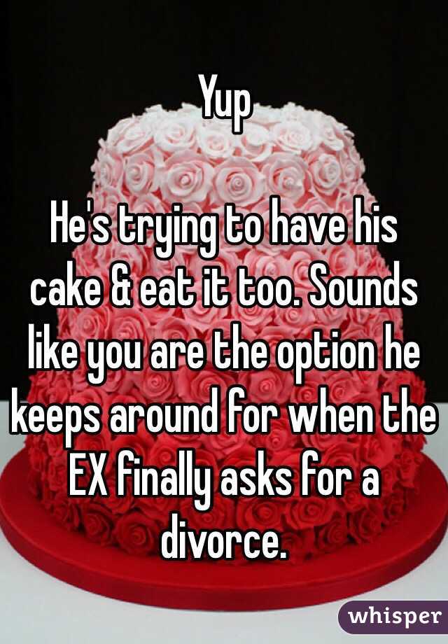 Yup

He's trying to have his cake & eat it too. Sounds like you are the option he keeps around for when the EX finally asks for a divorce. 