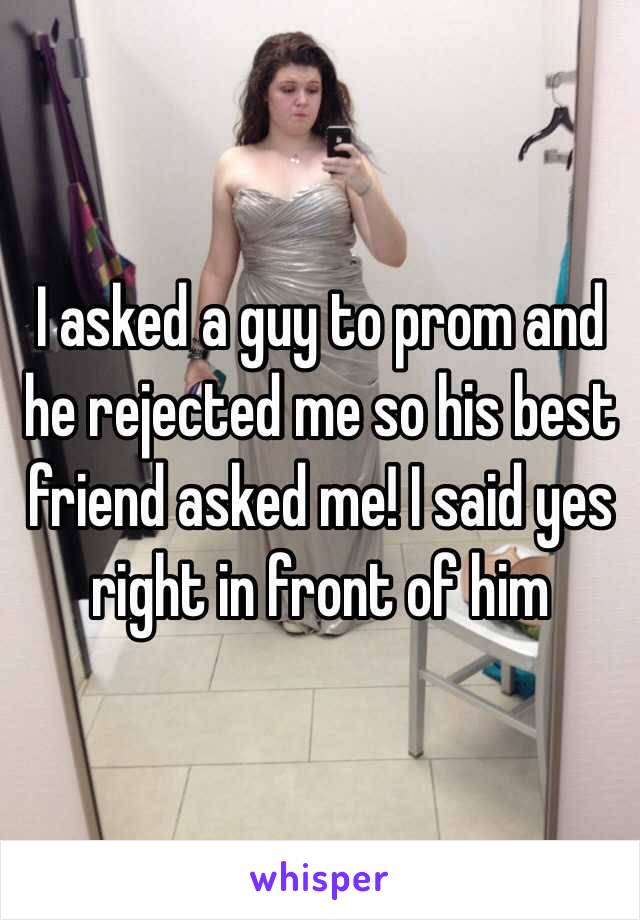 I asked a guy to prom and he rejected me so his best friend asked me! I said yes right in front of him 