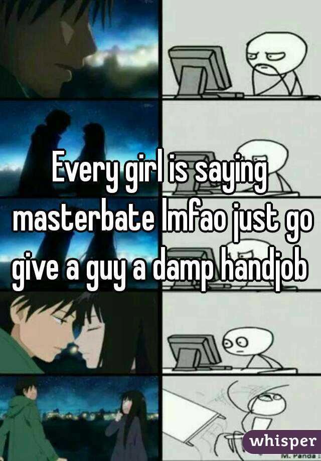Every girl is saying masterbate lmfao just go give a guy a damp handjob 