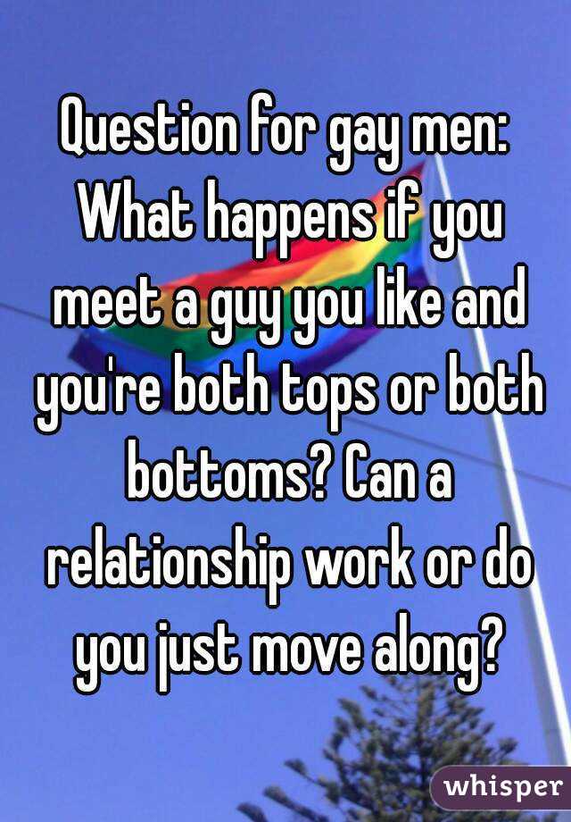 Question for gay men: What happens if you meet a guy you like and you're both tops or both bottoms? Can a relationship work or do you just move along?