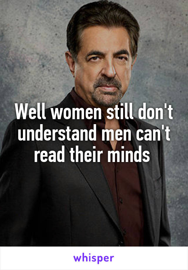Well women still don't understand men can't read their minds 