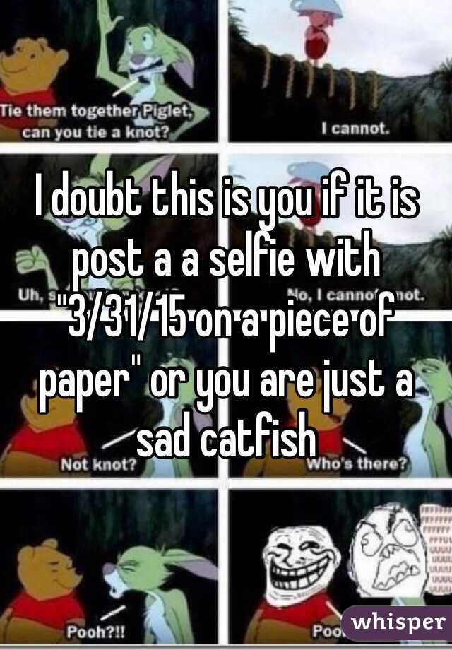 I doubt this is you if it is post a a selfie with "3/31/15 on a piece of paper" or you are just a sad catfish 