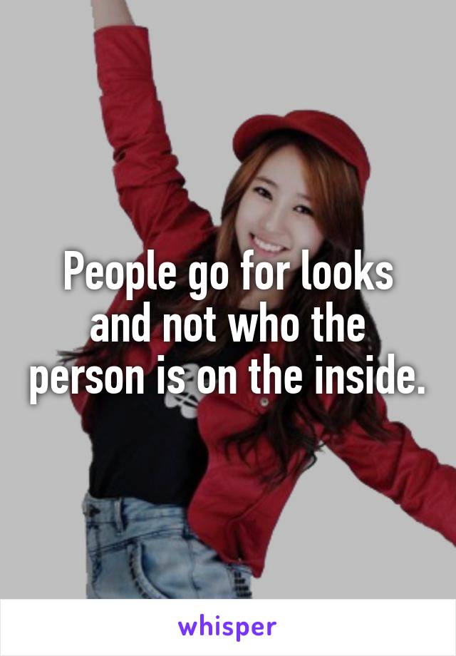 People go for looks and not who the person is on the inside.