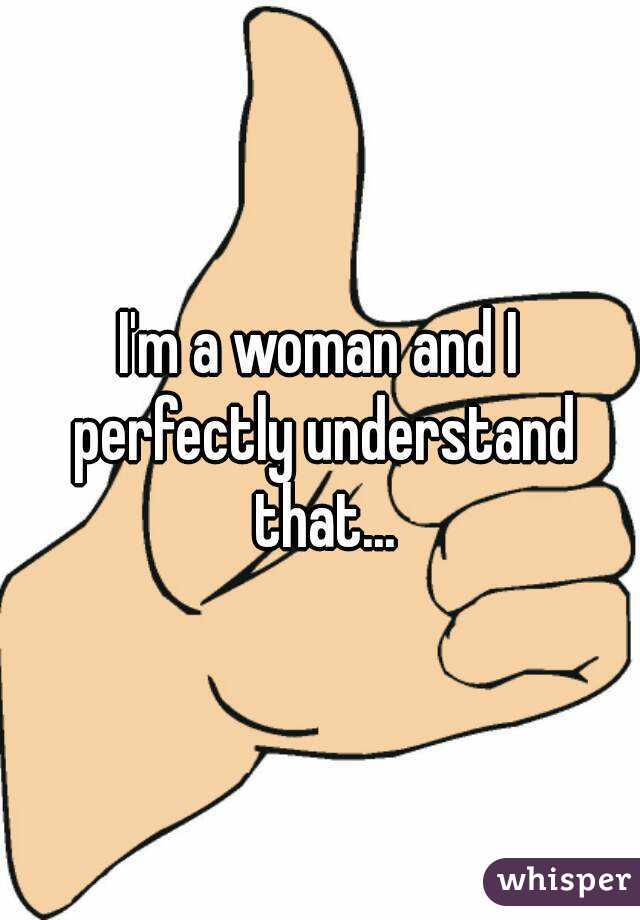 I'm a woman and I perfectly understand that...