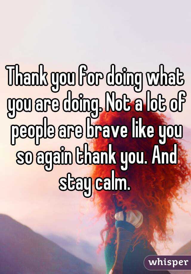 Thank you for doing what you are doing. Not a lot of people are brave like you so again thank you. And stay calm. 
