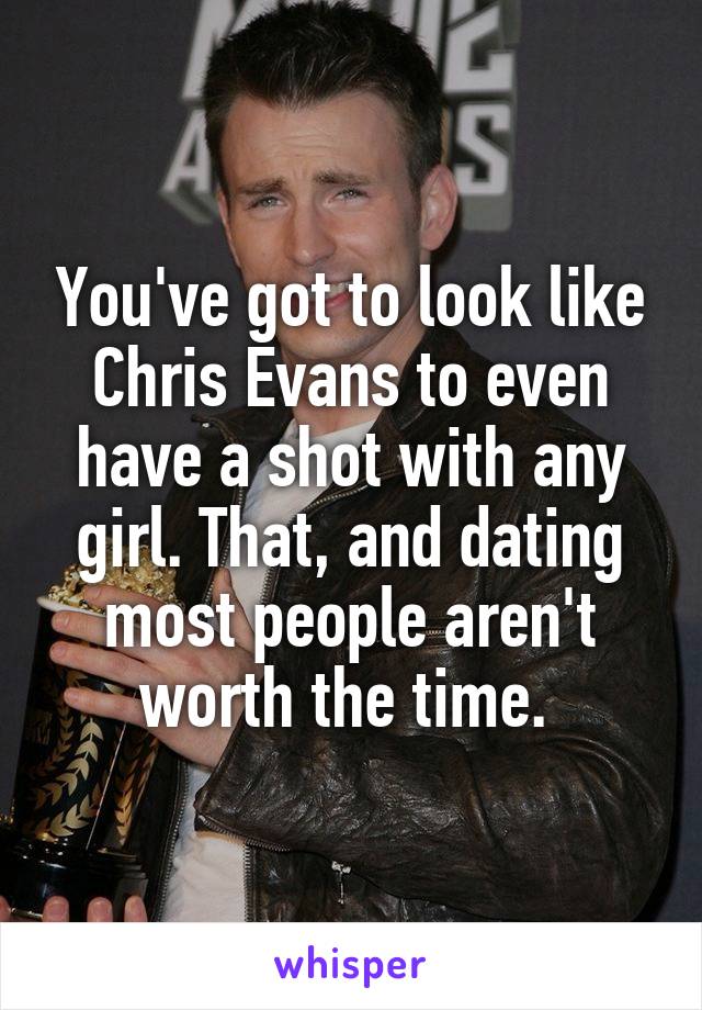 You've got to look like Chris Evans to even have a shot with any girl. That, and dating most people aren't worth the time. 