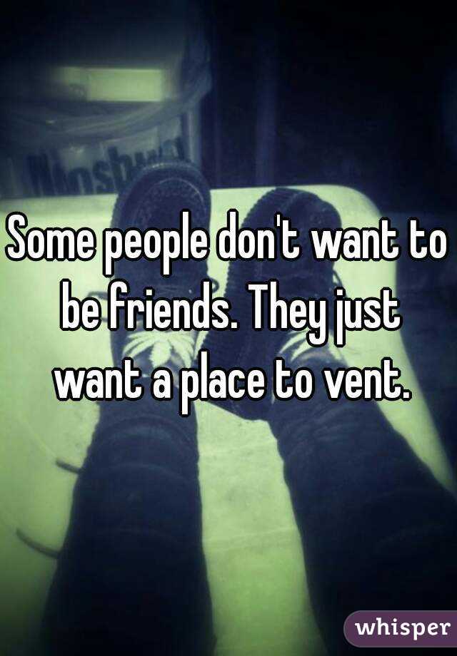 Some people don't want to be friends. They just want a place to vent.