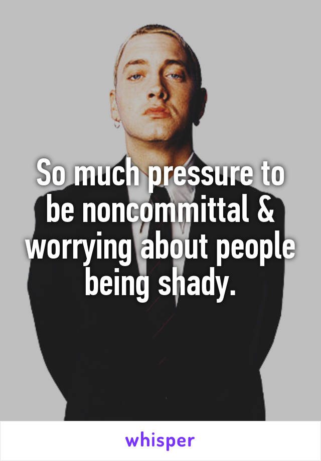 So much pressure to be noncommittal & worrying about people being shady.