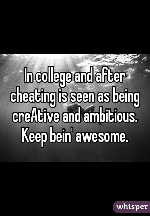 In college and after cheating is seen as being creAtive and ambitious.  Keep bein' awesome.
