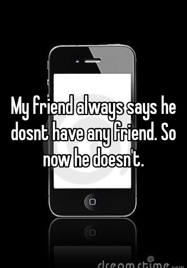 my-friend-always-says-he-dosnt-have-any-friend-so-now-he-doesn-t