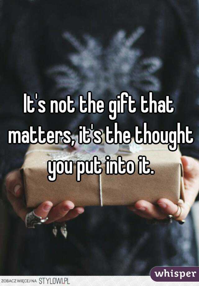 It's not the gift that matters, it's the thought you put into it.