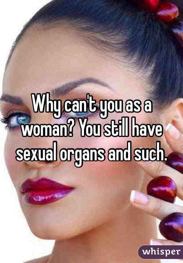Why can't you as a woman? You still have sexual organs and such.
