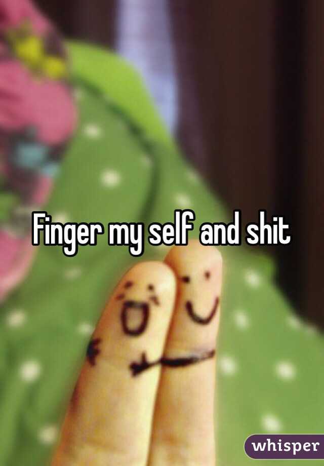 Finger my self and shit 