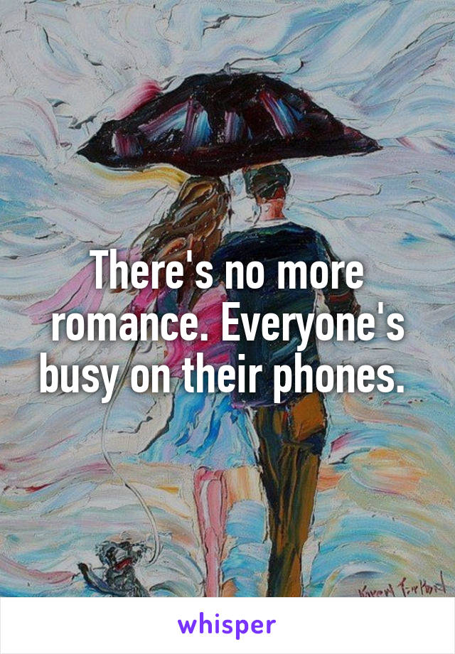 There's no more romance. Everyone's busy on their phones. 