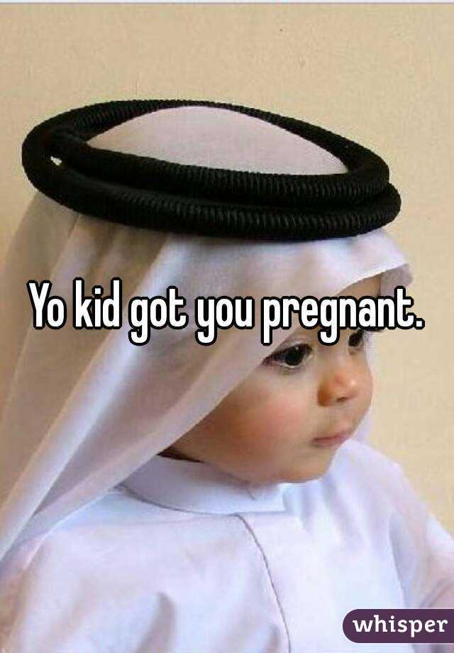 Yo kid got you pregnant.