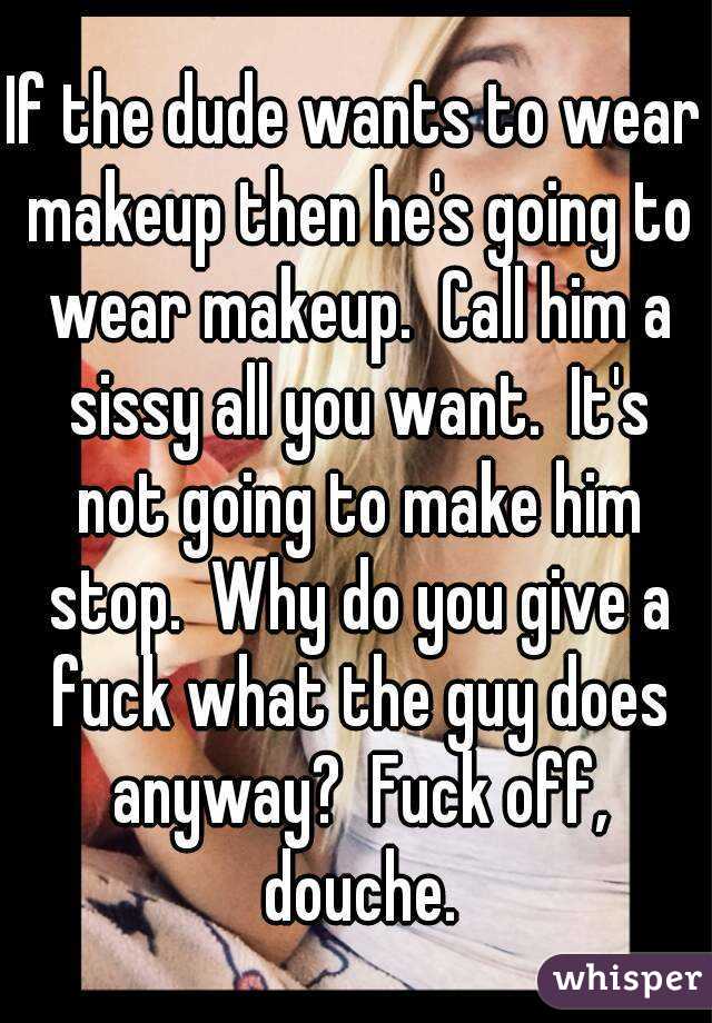If the dude wants to wear makeup then he's going to wear makeup.  Call him a sissy all you want.  It's not going to make him stop.  Why do you give a fuck what the guy does anyway?  Fuck off, douche.