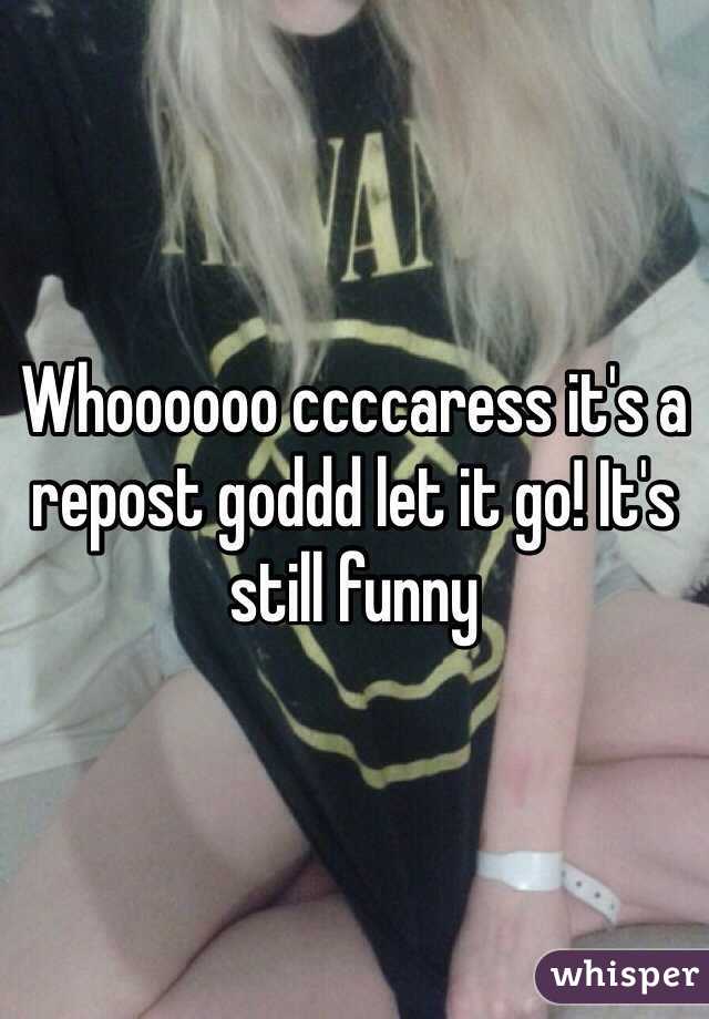 Whoooooo ccccaress it's a repost goddd let it go! It's still funny 