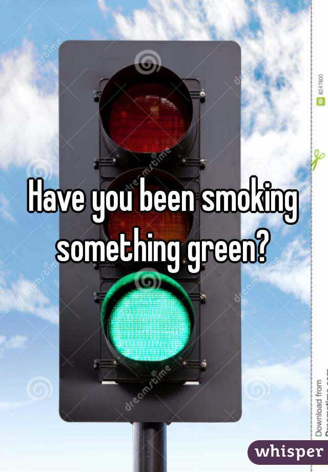Have you been smoking something green? 