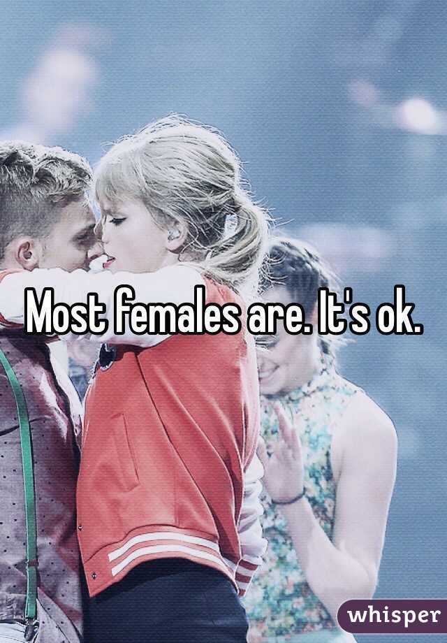 Most females are. It's ok. 