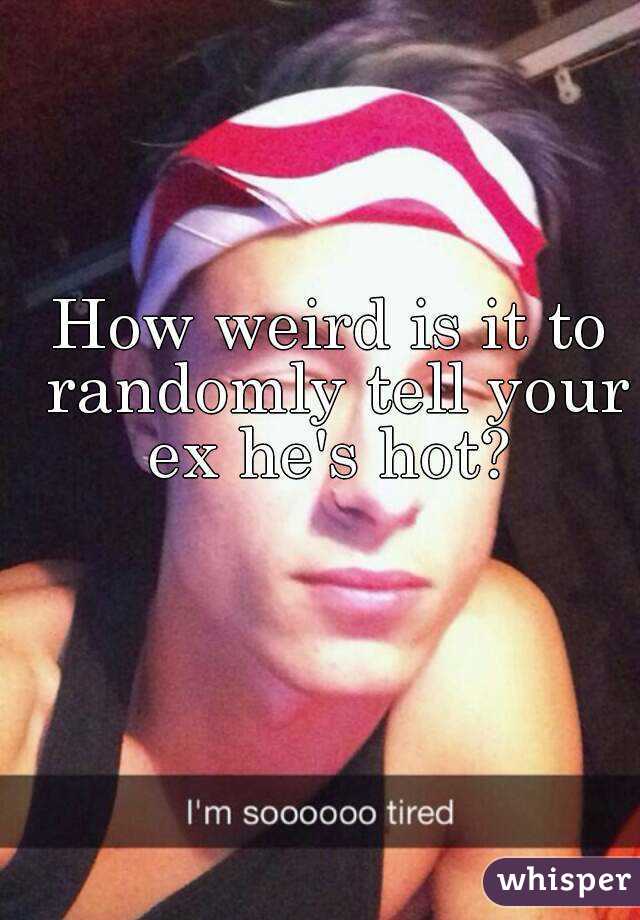 How weird is it to randomly tell your ex he's hot? 