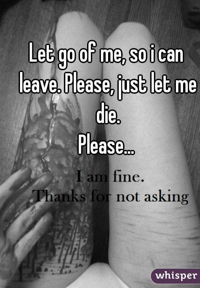 Let go of me, so i can leave. Please, just let me die.
Please...