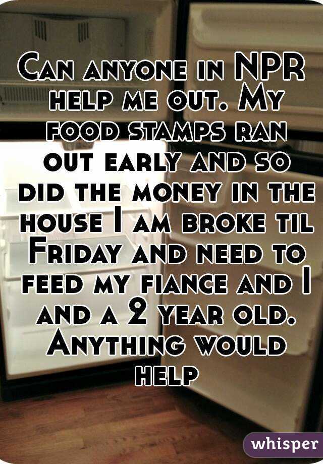 Can anyone in NPR help me out. My food stamps ran out early and so did the money in the house I am broke til Friday and need to feed my fiance and I and a 2 year old. Anything would help