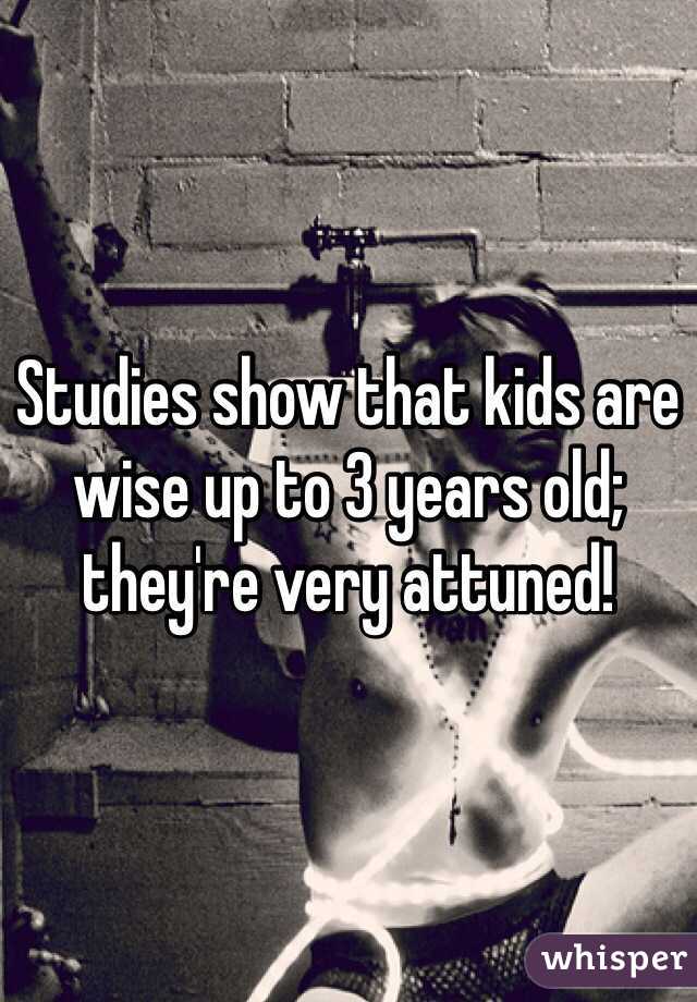 Studies show that kids are wise up to 3 years old; they're very attuned!