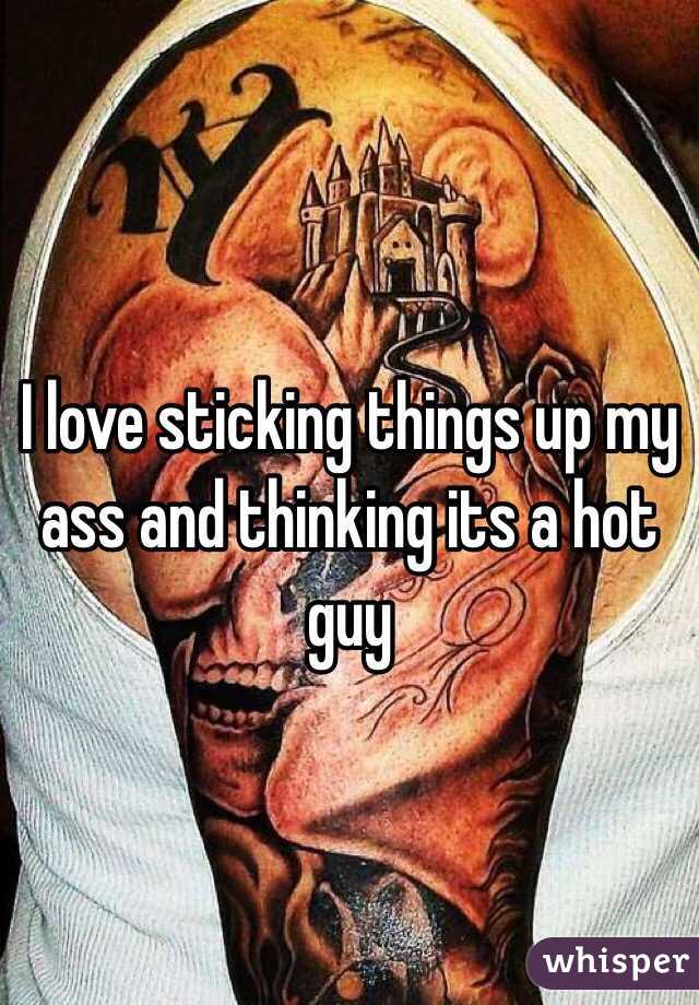I love sticking things up my ass and thinking its a hot guy 