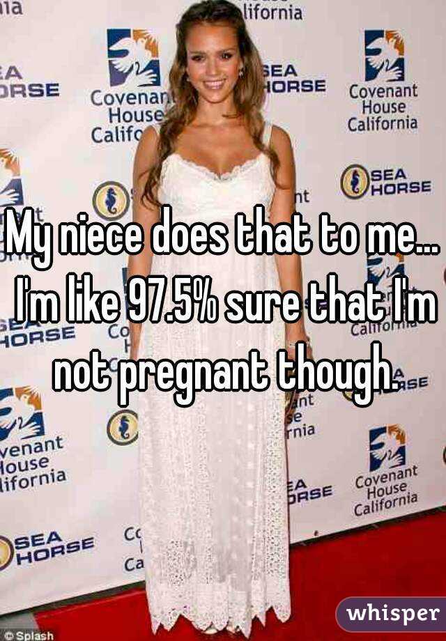 My niece does that to me... I'm like 97.5% sure that I'm not pregnant though.