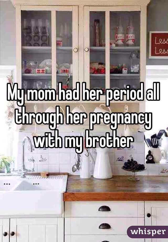 My mom had her period all through her pregnancy with my brother 