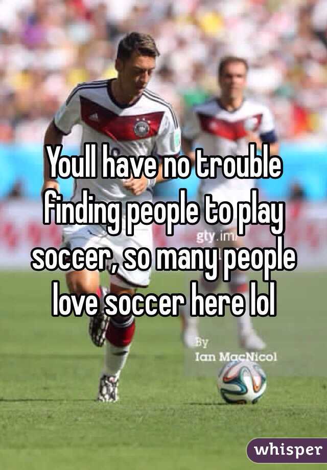Youll have no trouble finding people to play soccer, so many people love soccer here lol