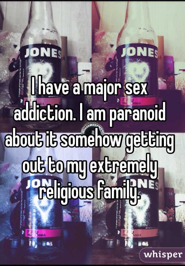 I have a major sex addiction. I am paranoid about it somehow getting out to my extremely religious family. 