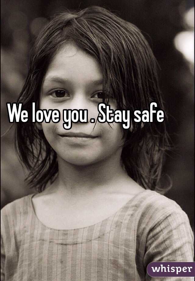 We love you . Stay safe