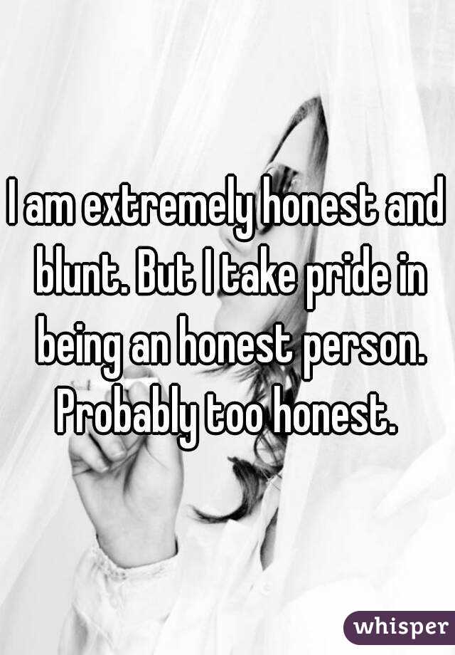 I am extremely honest and blunt. But I take pride in being an honest person. Probably too honest. 