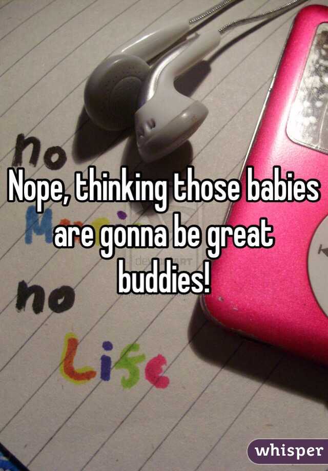 Nope, thinking those babies are gonna be great buddies! 