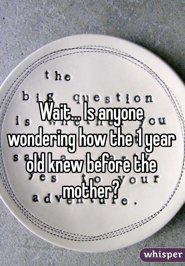 Wait... Is anyone wondering how the 1 year old knew before the mother?