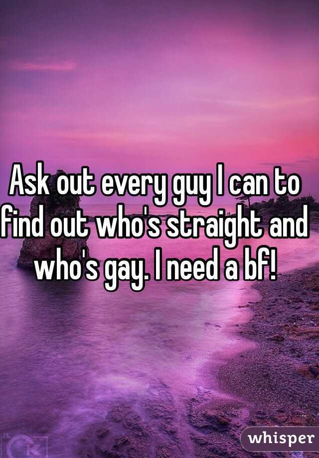Ask out every guy I can to find out who's straight and who's gay. I need a bf!