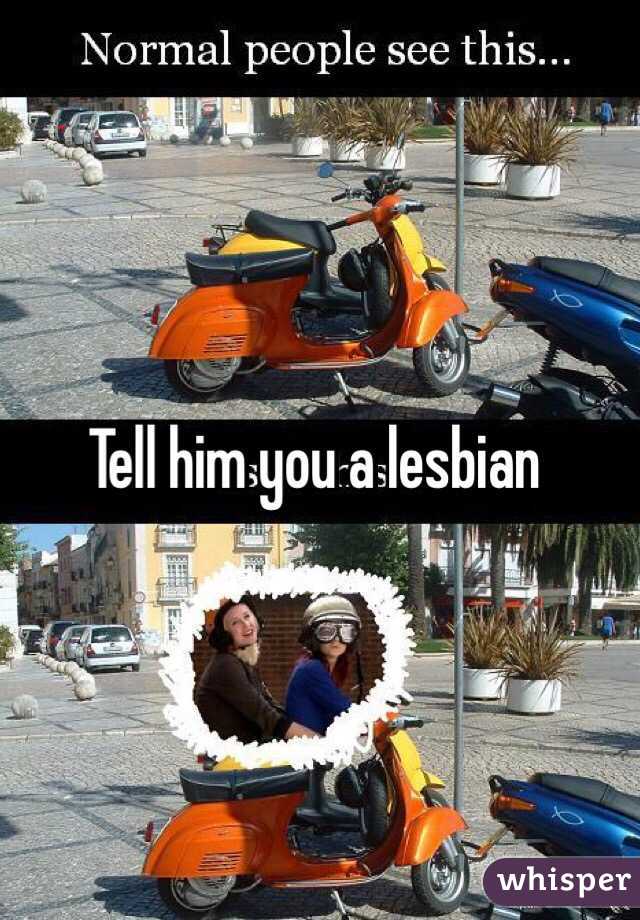 Tell him you a lesbian 