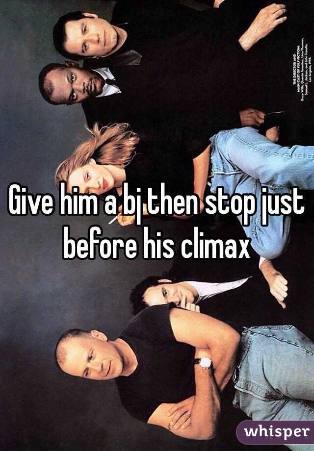 Give him a bj then stop just before his climax