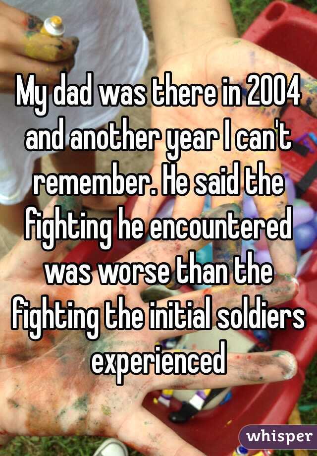 My dad was there in 2004 and another year I can't remember. He said the fighting he encountered was worse than the fighting the initial soldiers experienced
