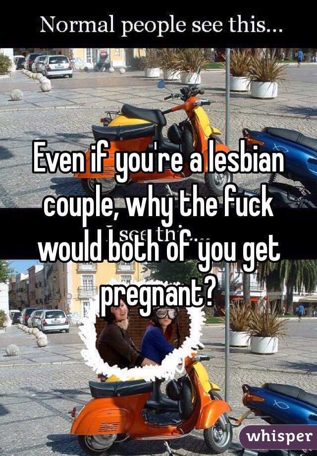 Even if you're a lesbian couple, why the fuck would both of you get pregnant? 