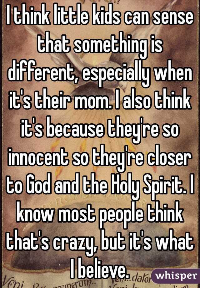 I think little kids can sense that something is different, especially when it's their mom. I also think it's because they're so innocent so they're closer to God and the Holy Spirit. I know most people think that's crazy, but it's what I believe. 