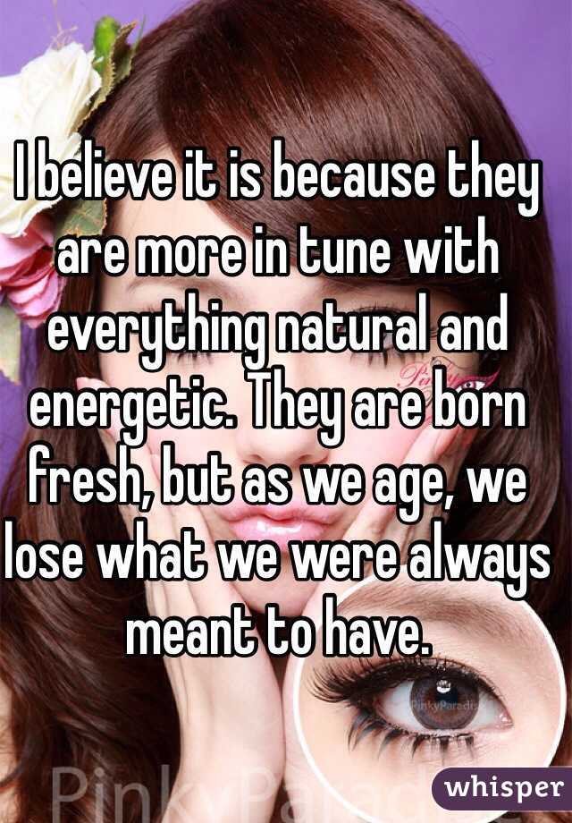 I believe it is because they are more in tune with everything natural and energetic. They are born fresh, but as we age, we lose what we were always meant to have. 