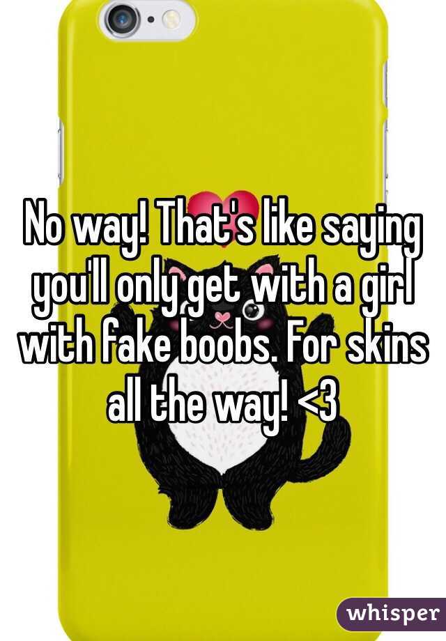 No way! That's like saying you'll only get with a girl with fake boobs. For skins all the way! <3