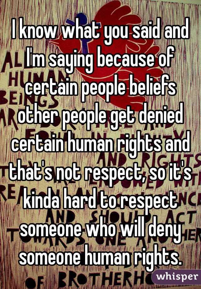 I know what you said and I'm saying because of certain people beliefs other people get denied certain human rights and that's not respect, so it's kinda hard to respect someone who will deny someone human rights. 