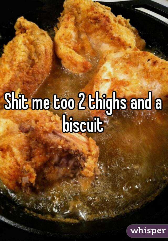 Shit me too 2 thighs and a biscuit 